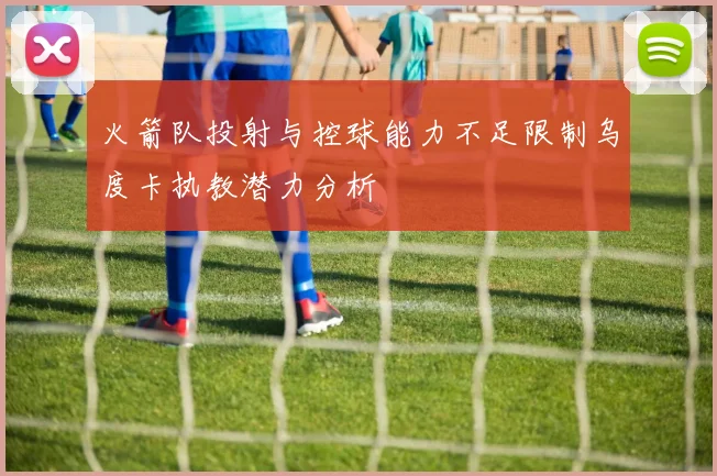 火箭队投射与控球能力不足限制乌度卡执教潜力分析