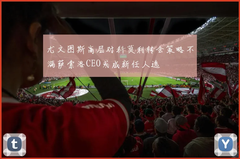 尤文图斯高层对科莫利转会策略不满萨索洛CEO或成新任人选