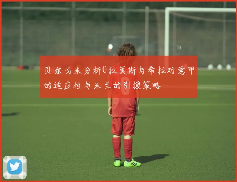 贝尔戈米分析G拉莫斯与希拉对意甲的适应性与米兰的引援策略