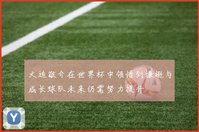 大迫敬介在世界杯中领悟到谦逊与成长球队未来仍需努力提升