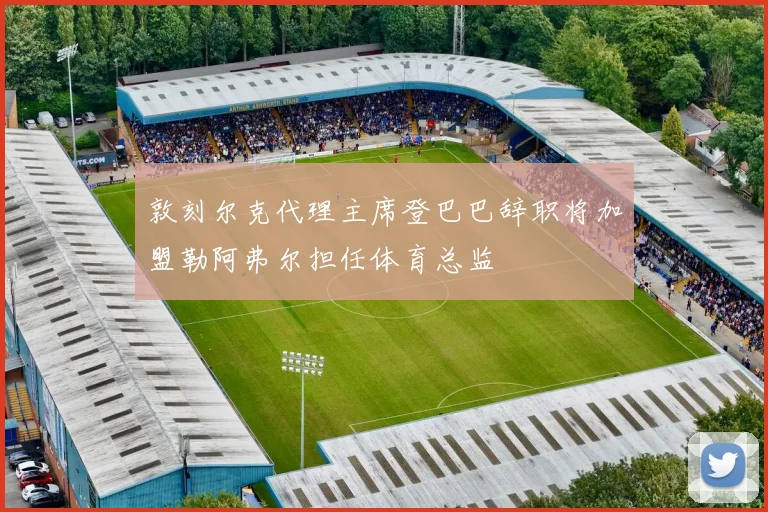 敦刻尔克代理主席登巴巴辞职将加盟勒阿弗尔担任体育总监