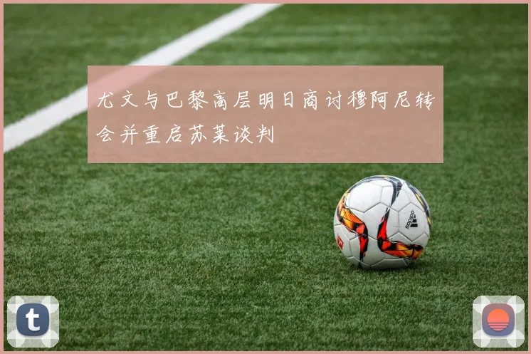 尤文与巴黎高层明日商讨穆阿尼转会并重启苏莱谈判