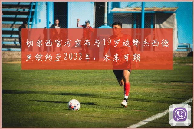 切尔西官方宣布与19岁边锋杰西德里续约至2032年，未来可期