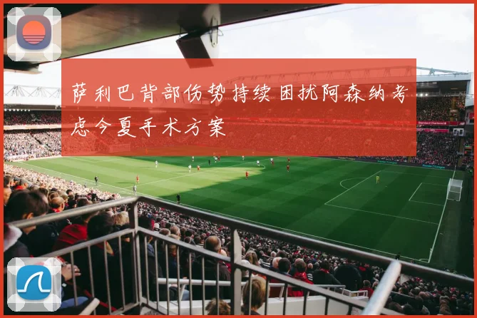 萨利巴背部伤势持续困扰阿森纳考虑今夏手术方案