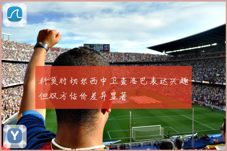 科莫对切尔西中卫查洛巴表达兴趣但双方估价差异显著