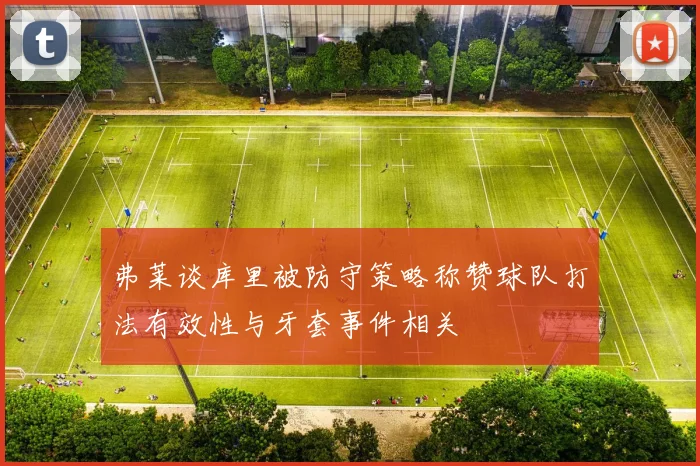 弗莱谈库里被防守策略称赞球队打法有效性与牙套事件相关