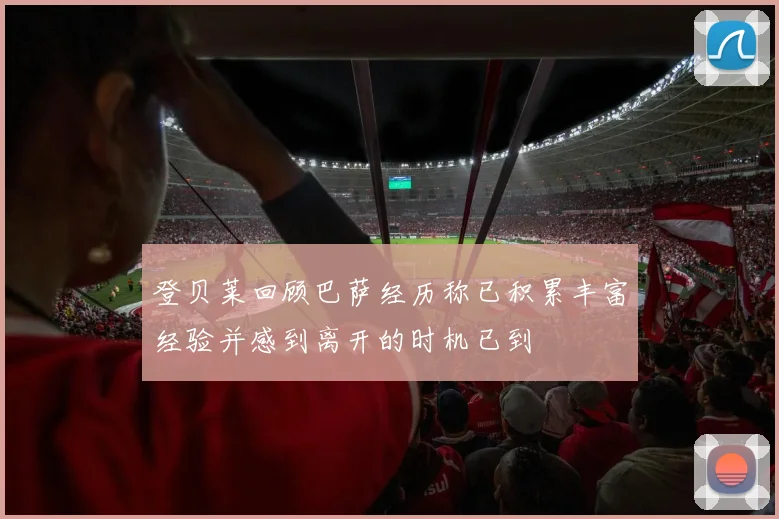 登贝莱回顾巴萨经历称已积累丰富经验并感到离开的时机已到