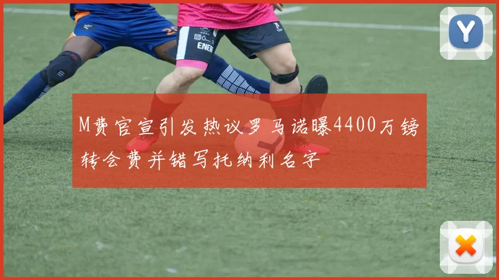 M费官宣引发热议罗马诺曝4400万镑转会费并错写托纳利名字