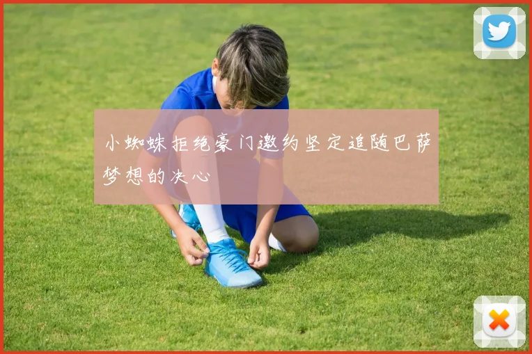 小蜘蛛拒绝豪门邀约坚定追随巴萨梦想的决心