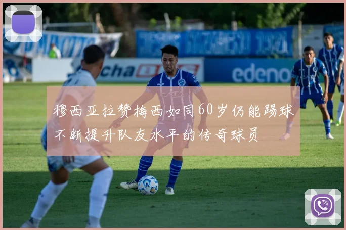 穆西亚拉赞梅西如同60岁仍能踢球不断提升队友水平的传奇球员