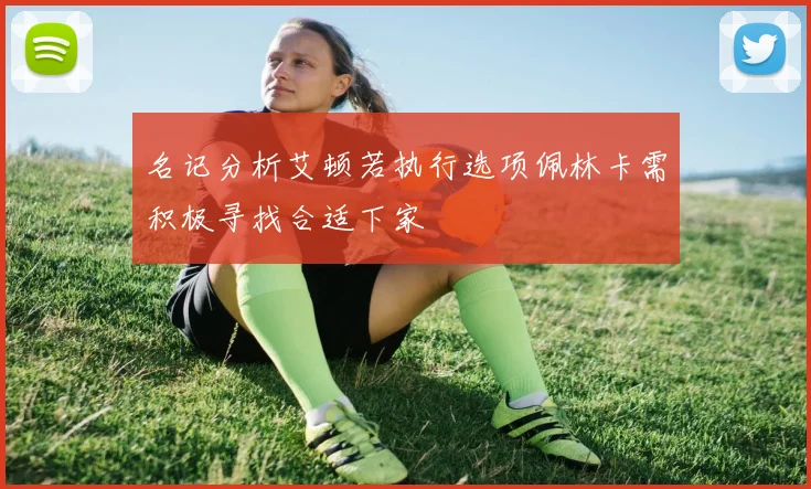 名记分析艾顿若执行选项佩林卡需积极寻找合适下家